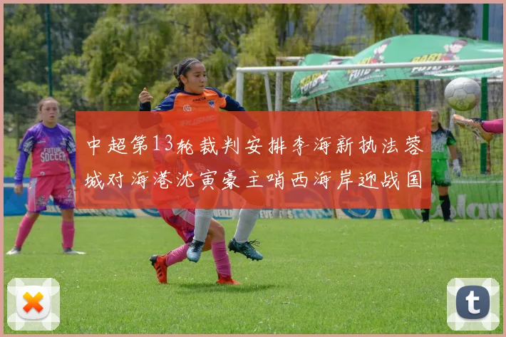中超第13轮裁判安排李海新执法蓉城对海港沈寅豪主哨西海岸迎战国安