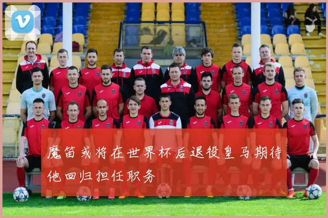 魔笛或将在世界杯后退役皇马期待他回归担任职务