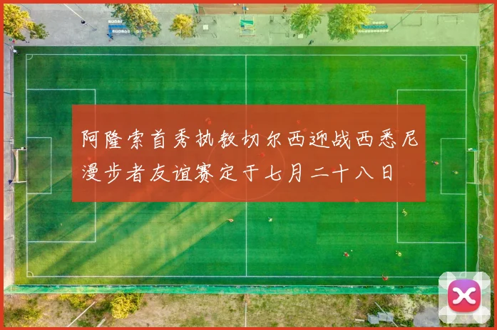 阿隆索首秀执教切尔西迎战西悉尼漫步者友谊赛定于七月二十八日