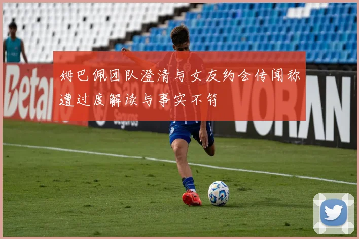 姆巴佩团队澄清与女友约会传闻称遭过度解读与事实不符