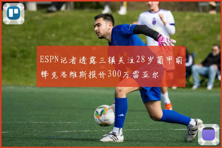 ESPN记者透露三镇关注28岁葡甲前锋克洛维斯报价300万雷亚尔