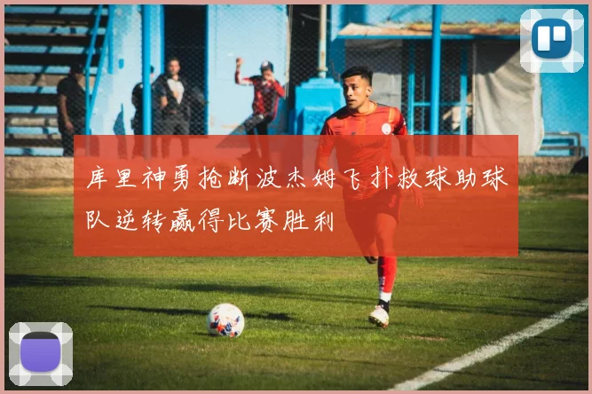 库里神勇抢断波杰姆飞扑救球助球队逆转赢得比赛胜利