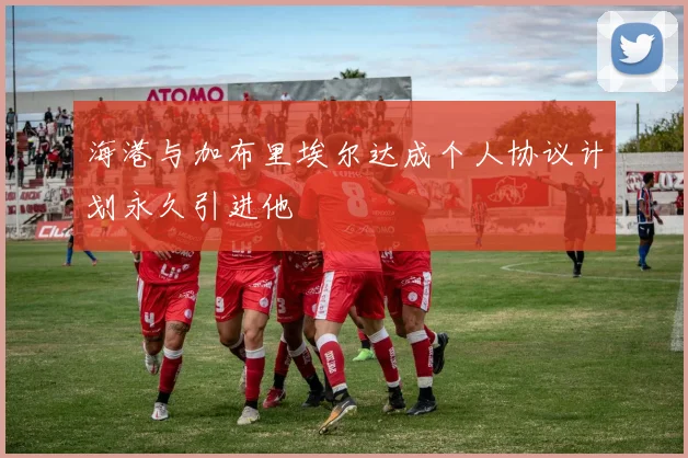 海港与加布里埃尔达成个人协议计划永久引进他