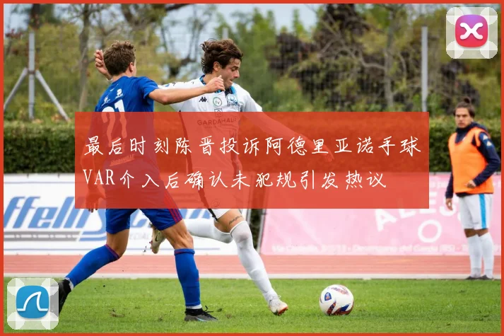 最后时刻陈晋投诉阿德里亚诺手球VAR介入后确认未犯规引发热议