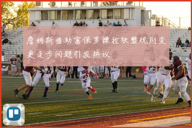 詹姆斯借助富保罗操控联盟规则变更走步问题引发热议