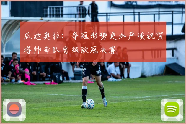 瓜迪奥拉：争冠形势更加严峻祝贺塔帅率队晋级欧冠决赛