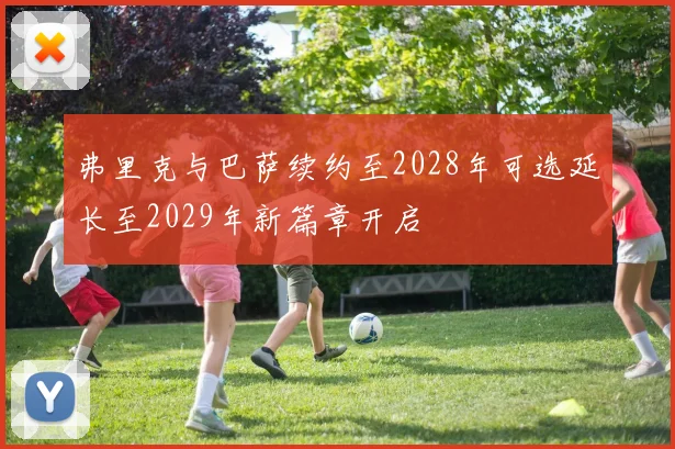 弗里克与巴萨续约至2028年可选延长至2029年新篇章开启