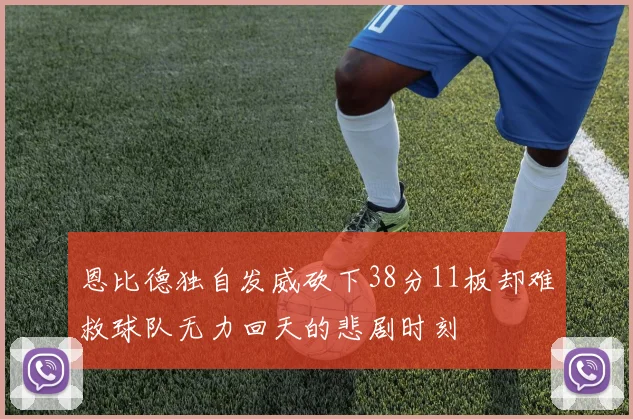 恩比德独自发威砍下38分11板却难救球队无力回天的悲剧时刻