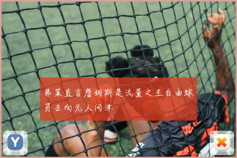弗莱直言詹姆斯是流量之王自由球员去向无人问津