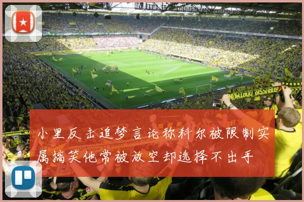 小里反击追梦言论称科尔被限制实属搞笑他常被放空却选择不出手