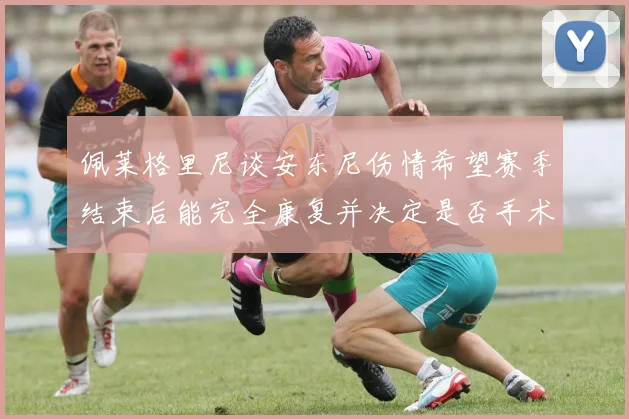 佩莱格里尼谈安东尼伤情希望赛季结束后能完全康复并决定是否手术