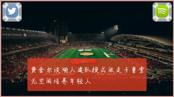 费舍尔谈湖人建队模式放走卡鲁索无空间培养年轻人