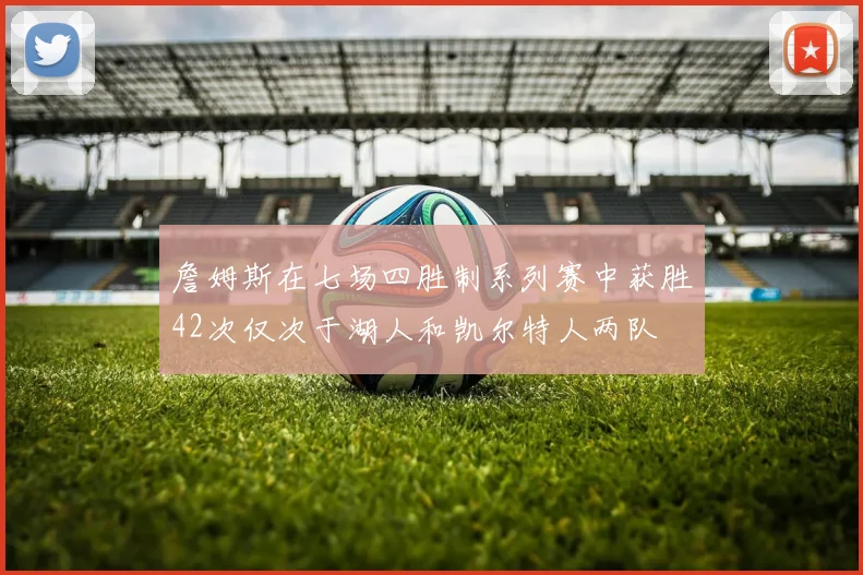 詹姆斯在七场四胜制系列赛中获胜42次仅次于湖人和凯尔特人两队