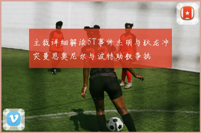 主裁详细解读5T事件杰明与狄龙冲突曼恩奥尼尔与波特助教争执