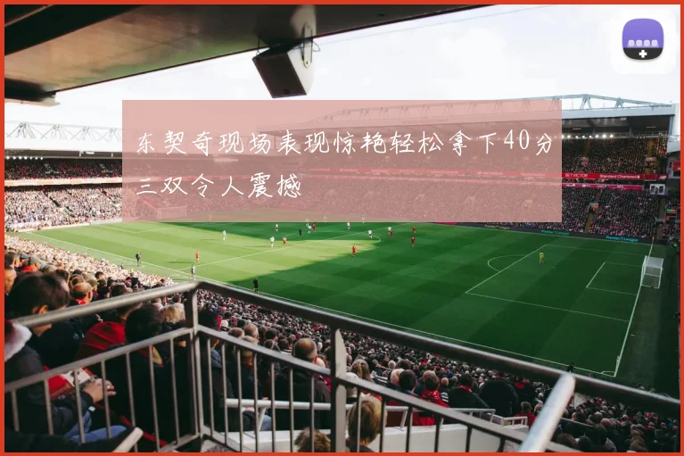东契奇现场表现惊艳轻松拿下40分三双令人震撼