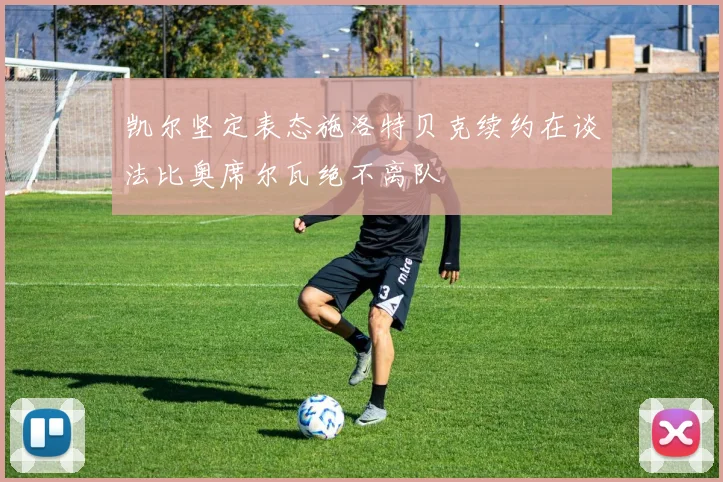 凯尔坚定表态施洛特贝克续约在谈法比奥席尔瓦绝不离队