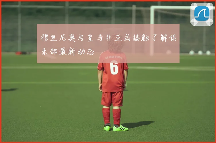 穆里尼奥与皇马非正式接触了解俱乐部最新动态