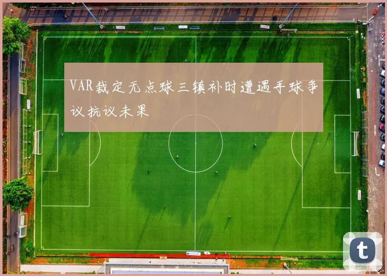 VAR裁定无点球三镇补时遭遇手球争议抗议未果