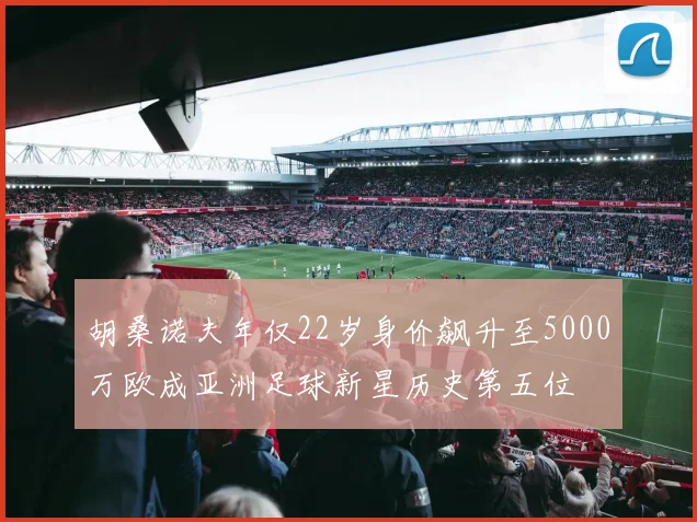 胡桑诺夫年仅22岁身价飙升至5000万欧成亚洲足球新星历史第五位