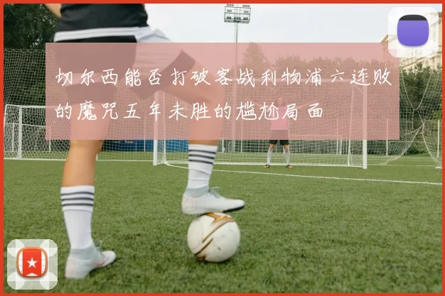 切尔西能否打破客战利物浦六连败的魔咒五年未胜的尴尬局面