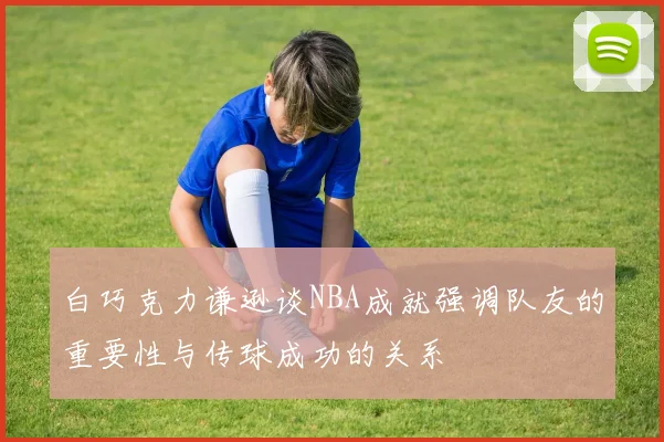 白巧克力谦逊谈NBA成就强调队友的重要性与传球成功的关系