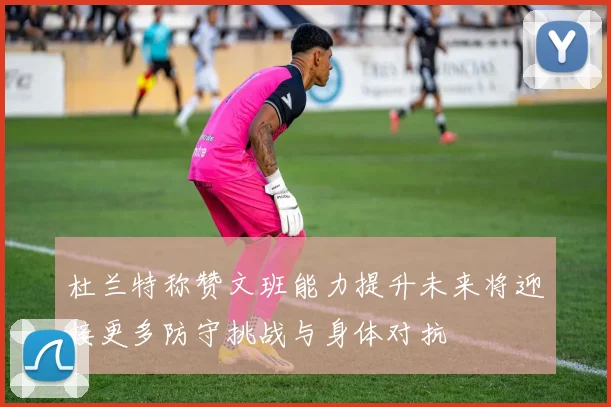 杜兰特称赞文班能力提升未来将迎接更多防守挑战与身体对抗