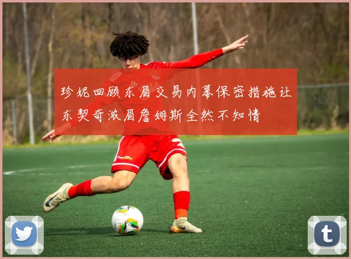 珍妮回顾东眉交易内幕保密措施让东契奇浓眉詹姆斯全然不知情